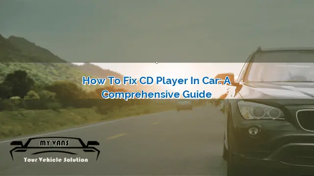 How to Fix CD Player in Car: A Comprehensive Guide