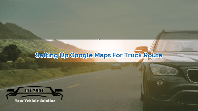 Setting Up Google Maps For Truck Route 